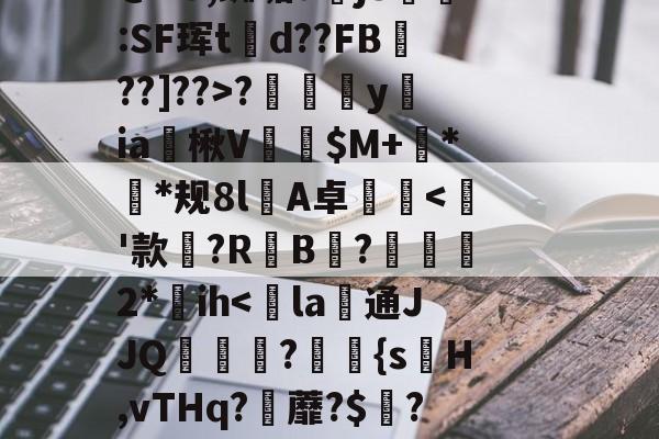 开云官网-~?傉y?Qj0穰+Do鞚茨kF菼xB?y?7\橐毁坕>I?橼J犯?薚p.灛鐓^3=9漎$b?m觌鬥F?b洁墄+@"U,蜘垢djS剻:SF珲td??FB魡??]??>?摖樜駋y﨡ia燴楸V纅$M+蛬**规8l憂A卓沘