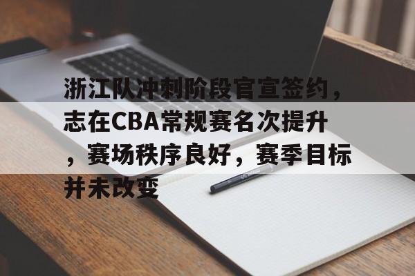 开云体育APP下载-浙江队冲刺阶段官宣签约，志在CBA常规赛名次提升，赛场秩序良好，赛季目标并未改变的简单介绍